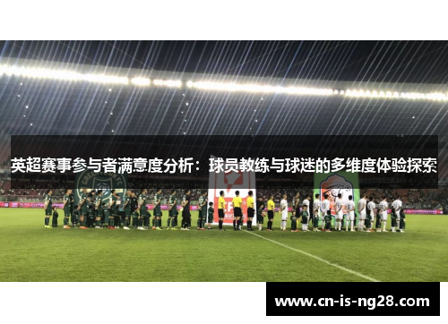 英超赛事参与者满意度分析:球员教练与球迷的多维度体验探索 英超赛事参与者满意度分析:球员教练与球迷的多维度体验探索