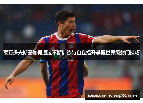 莱万多夫斯基如何通过不断训练与自我提升掌握世界级射门技巧