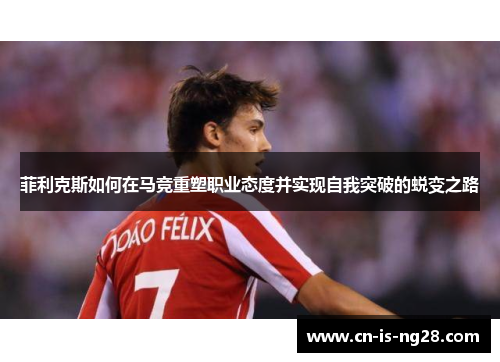 菲利克斯如何在马竞重塑职业态度并实现自我突破的蜕变之路