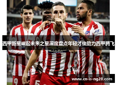 西甲新星崛起未来之星深度盘点年轻才俊助力西甲腾飞
