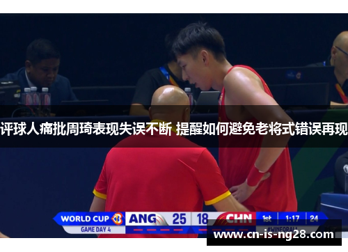 评球人痛批周琦表现失误不断 提醒如何避免老将式错误再现