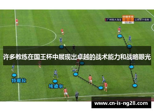 许多教练在国王杯中展现出卓越的战术能力和战略眼光