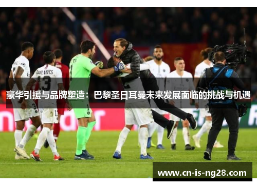 豪华引援与品牌塑造：巴黎圣日耳曼未来发展面临的挑战与机遇
