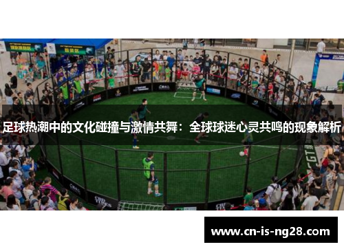 足球热潮中的文化碰撞与激情共舞：全球球迷心灵共鸣的现象解析