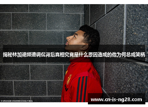 揭秘林加德频遭调侃背后真相究竟是什么原因造成的他为何总成笑柄