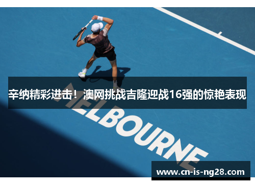 辛纳精彩进击！澳网挑战吉隆迎战16强的惊艳表现