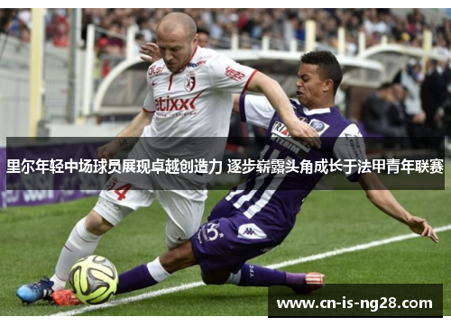 里尔年轻中场球员展现卓越创造力 逐步崭露头角成长于法甲青年联赛 里尔年轻中场球员展现卓越创造力 逐步崭露头角成长于法甲青年联赛