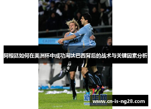 阿根廷如何在美洲杯中成功淘汰巴西背后的战术与关键因素分析