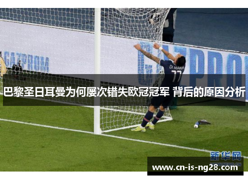 巴黎圣日耳曼为何屡次错失欧冠冠军 背后的原因分析 巴黎圣日耳曼为何屡次错失欧冠冠军 背后的原因分析