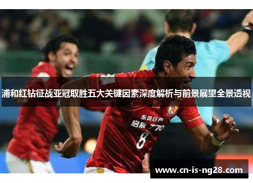 浦和红钻征战亚冠取胜五大关键因素深度解析与前景展望全景透视 浦和红钻征战亚冠取胜五大关键因素深度解析与前景展望全景透视