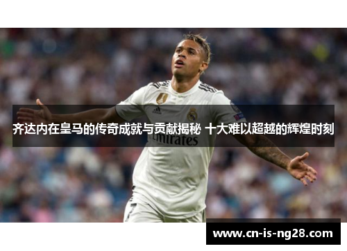 齐达内在皇马的传奇成就与贡献揭秘 十大难以超越的辉煌时刻