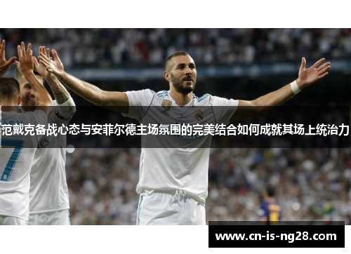 范戴克备战心态与安菲尔德主场氛围的完美结合如何成就其场上统治力