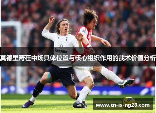 莫德里奇在中场具体位置与核心组织作用的战术价值分析 莫德里奇在中场具体位置与核心组织作用的战术价值分析