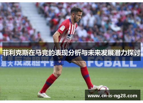 菲利克斯在马竞的表现分析与未来发展潜力探讨