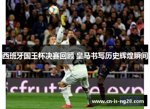 西班牙国王杯决赛回顾 皇马书写历史辉煌瞬间 西班牙国王杯决赛回顾 皇马书写历史辉煌瞬间