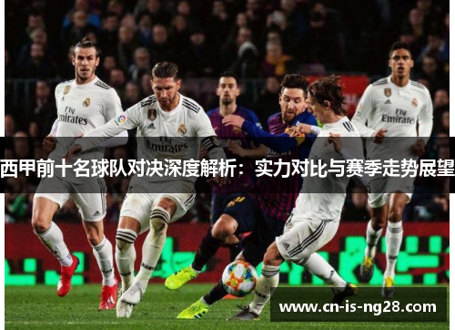 西甲前十名球队对决深度解析：实力对比与赛季走势展望