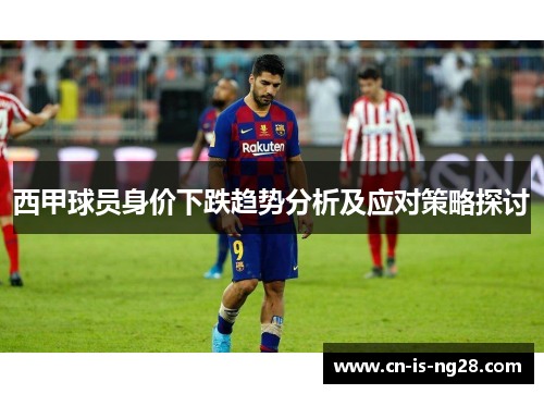 西甲球员身价下跌趋势分析及应对策略探讨