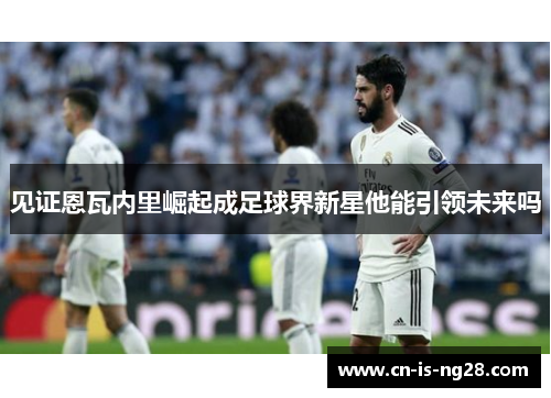 见证恩瓦内里崛起成足球界新星他能引领未来吗