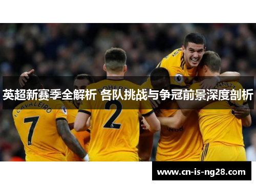 英超新赛季全解析 各队挑战与争冠前景深度剖析 英超新赛季全解析 各队挑战与争冠前景深度剖析