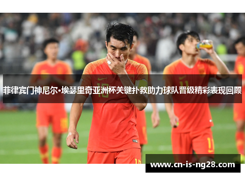 菲律宾门神尼尔·埃瑟里奇亚洲杯关键扑救助力球队晋级精彩表现回顾
