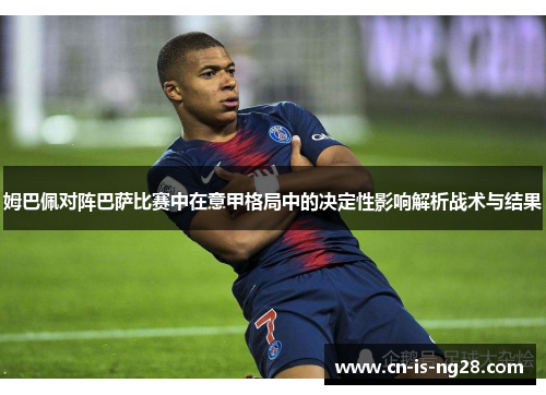 姆巴佩对阵巴萨比赛中在意甲格局中的决定性影响解析战术与结果