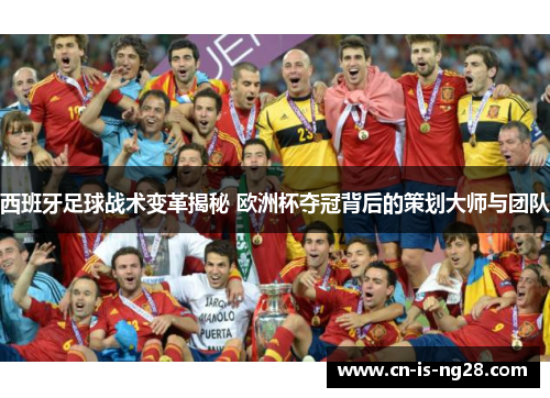 西班牙足球战术变革揭秘 欧洲杯夺冠背后的策划大师与团队