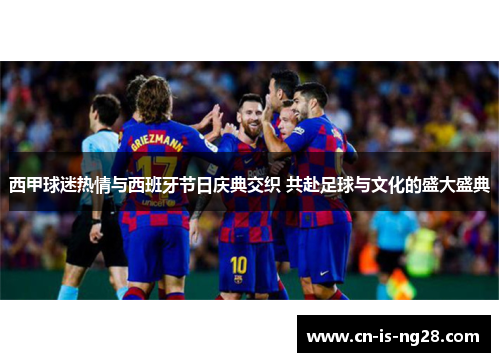 西甲球迷热情与西班牙节日庆典交织 共赴足球与文化的盛大盛典 西甲球迷热情与西班牙节日庆典交织 共赴足球与文化的盛大盛典