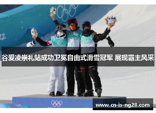 谷爱凌崇礼站成功卫冕自由式滑雪冠军 展现霸主风采