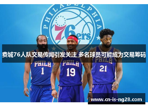 费城76人队交易传闻引发关注 多名球员可能成为交易筹码 费城76人队交易传闻引发关注 多名球员可能成为交易筹码