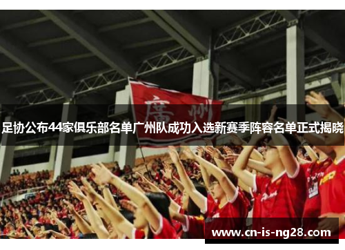 足协公布44家俱乐部名单广州队成功入选新赛季阵容名单正式揭晓