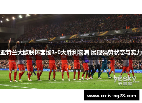 亚特兰大欧联杯客场3-0大胜利物浦 展现强势状态与实力 亚特兰大欧联杯客场3-0大胜利物浦 展现强势状态与实力