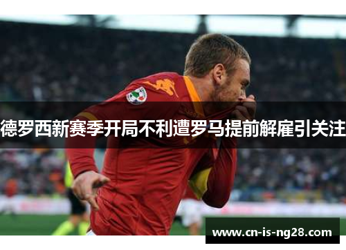 德罗西新赛季开局不利遭罗马提前解雇引关注 德罗西新赛季开局不利遭罗马提前解雇引关注