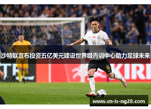 沙特联宣布投资五亿美元建设世界级青训中心助力足球未来