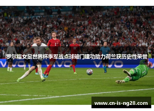 罗尔福女足世界杯季军战点球破门建功助力荷兰获历史性荣誉