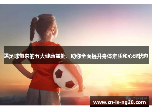 踢足球带来的五大健康益处，助你全面提升身体素质和心理状态