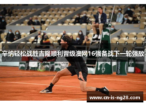 辛纳轻松战胜吉隆顺利晋级澳网16强备战下一轮强敌