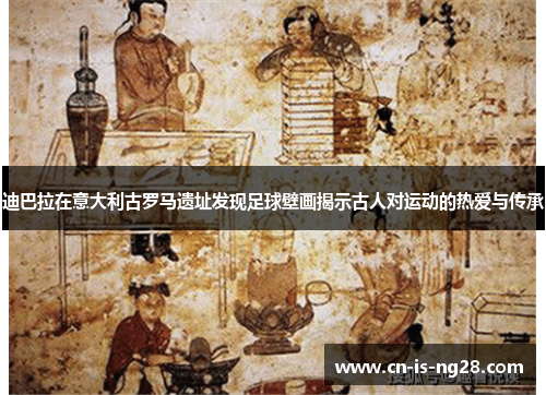 迪巴拉在意大利古罗马遗址发现足球壁画揭示古人对运动的热爱与传承