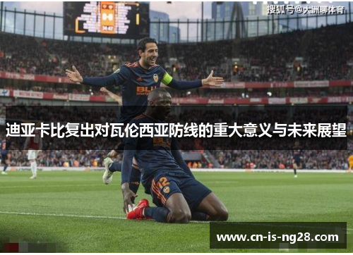 迪亚卡比复出对瓦伦西亚防线的重大意义与未来展望