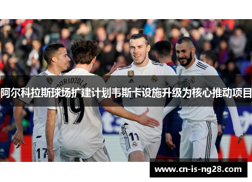 阿尔科拉斯球场扩建计划韦斯卡设施升级为核心推动项目
