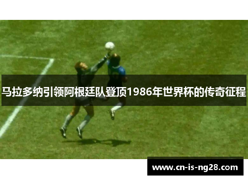 马拉多纳引领阿根廷队登顶1986年世界杯的传奇征程