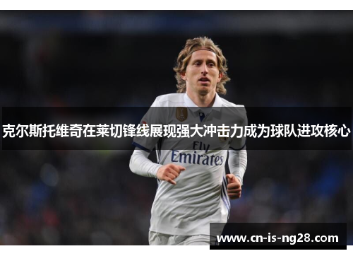 克尔斯托维奇在莱切锋线展现强大冲击力成为球队进攻核心 克尔斯托维奇在莱切锋线展现强大冲击力成为球队进攻核心